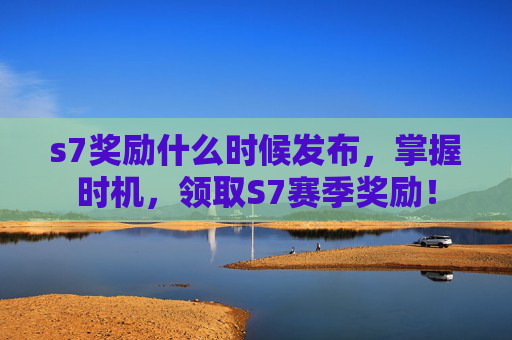 s7奖励什么时候发布,掌握时机,领取S7赛季奖励! s7奖励什么时候发布,掌握时机,领取S7赛季奖励!