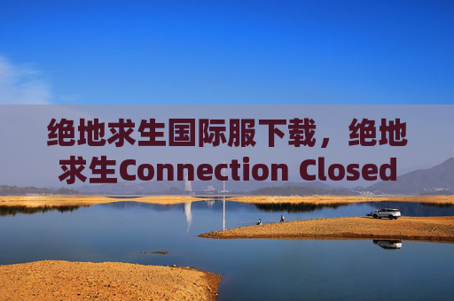 绝地求生国际服下载,绝地求生Connection Closed问题全解析 绝地求生国际服下载,绝地求生Connection Closed问题全解析