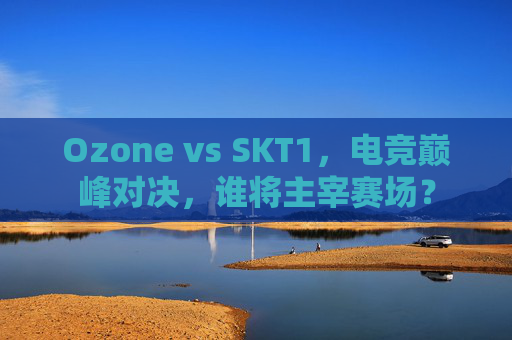 Ozone vs SKT1,电竞巅峰对决,谁将主宰赛场? Ozone vs SKT1,电竞巅峰对决,谁将主宰赛场?