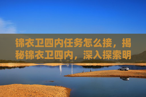 锦衣卫四内任务怎么接,揭秘锦衣卫四内,深入探索明朝锦衣卫的神秘世界 锦衣卫四内任务怎么接,揭秘锦衣卫四内,深入探索明朝锦衣卫的神秘世界