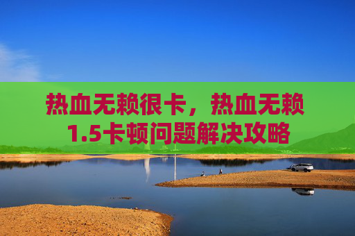 热血无赖很卡，热血无赖 1.5卡顿问题解决攻略