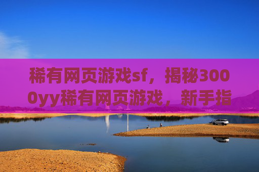 稀有网页游戏sf,揭秘3000yy稀有网页游戏,新手指南与高级技巧 稀有网页游戏sf,揭秘3000yy稀有网页游戏,新手指南与高级技巧