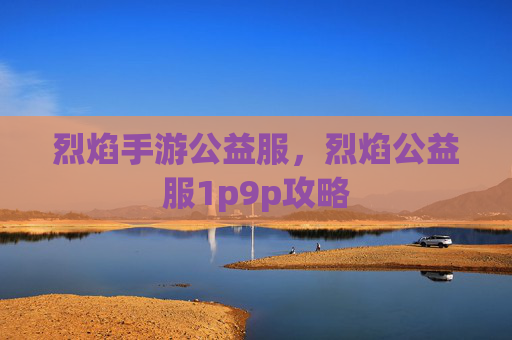 烈焰手游公益服,烈焰公益服1p9p攻略 烈焰手游公益服,烈焰公益服1p9p攻略