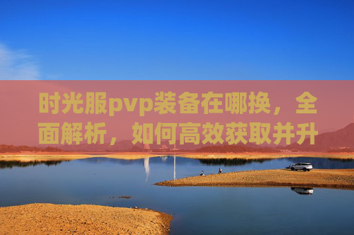时光服pvp装备在哪换，全面解析，如何高效获取并升级你的PVP装备