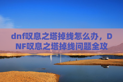 dnf叹息之塔掉线怎么办,DNF叹息之塔掉线问题全攻略 dnf叹息之塔掉线怎么办,DNF叹息之塔掉线问题全攻略