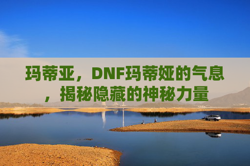 玛蒂亚，DNF玛蒂娅的气息，揭秘隐藏的神秘力量