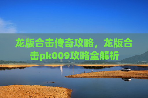 龙版合击传奇攻略，龙版合击pk009攻略全解析