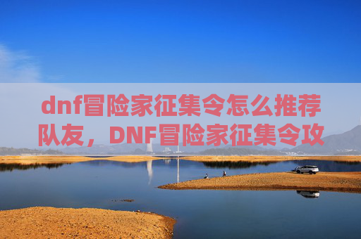 dnf冒险家征集令怎么推荐队友，DNF冒险家征集令攻略，如何高效推荐