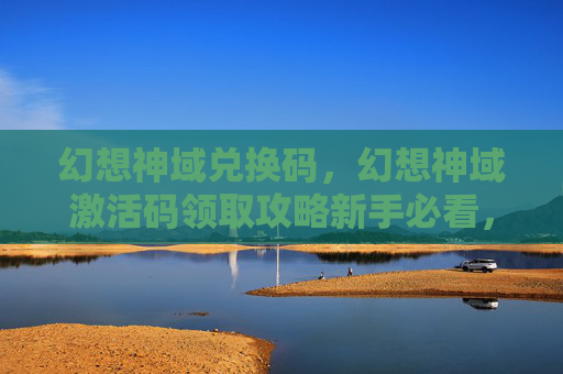 幻想神域兑换码，幻想神域激活码领取攻略新手必看，轻松激活你的游戏之旅！