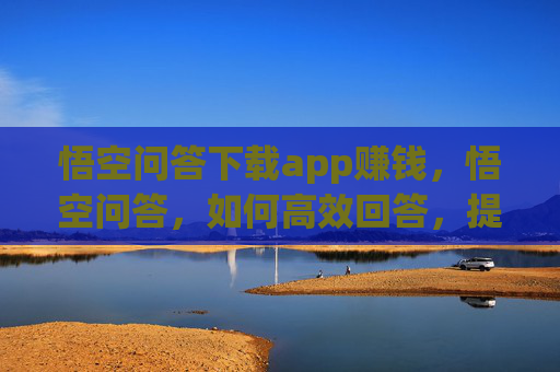 悟空问答下载app赚钱，悟空问答，如何高效回答，提升个人影响力？