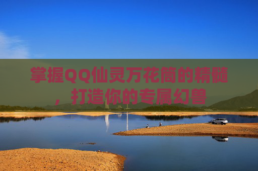 掌握QQ仙灵万花筒的精髓,打造你的专属幻兽 掌握QQ仙灵万花筒的精髓,打造你的专属幻兽