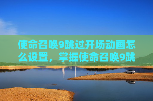 使命召唤9跳过开场动画怎么设置,掌握使命召唤9跳过开场动画的技巧 使命召唤9跳过开场动画怎么设置,掌握使命召唤9跳过开场动画的技巧