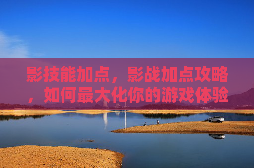 影技能加点，影战加点攻略，如何最大化你的游戏体验