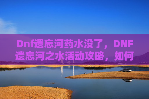 Dnf遗忘河药水没了,DNF遗忘河之水活动攻略,如何最大化你的收益 Dnf遗忘河药水没了,DNF遗忘河之水活动攻略,如何最大化你的收益
