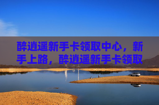 醉逍遥新手卡领取中心,新手上路,醉逍遥新手卡领取攻略全解析 醉逍遥新手卡领取中心,新手上路,醉逍遥新手卡领取攻略全解析