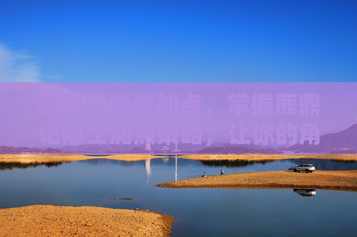 鹿鼎记隐者加点，掌握鹿鼎记隐士加点策略，让你的角色更上一层楼