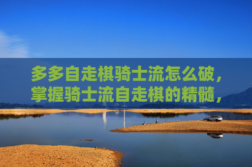 多多自走棋骑士流怎么破,掌握骑士流自走棋的精髓,打造无敌阵容攻略 多多自走棋骑士流怎么破,掌握骑士流自走棋的精髓,打造无敌阵容攻略
