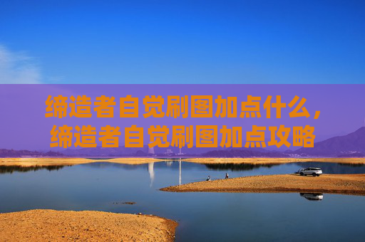 缔造者自觉刷图加点什么，缔造者自觉刷图加点攻略