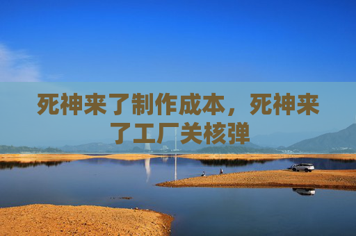 死神来了制作成本,死神来了工厂关核弹 死神来了制作成本,死神来了工厂关核弹