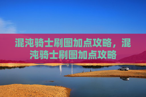 混沌骑士刷图加点攻略,混沌骑士刷图加点攻略 混沌骑士刷图加点攻略,混沌骑士刷图加点攻略