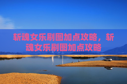 斩魂女乐刷图加点攻略，斩魂女乐刷图加点攻略