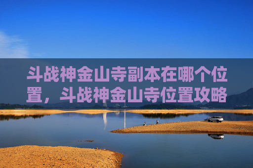 斗战神金山寺副本在哪个位置,斗战神金山寺位置攻略 斗战神金山寺副本在哪个位置,斗战神金山寺位置攻略