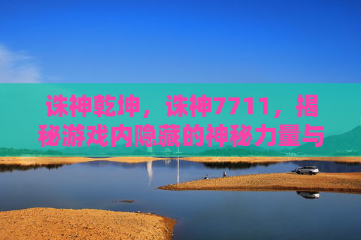 诛神乾坤，诛神7711，揭秘游戏内隐藏的神秘力量与策略指南