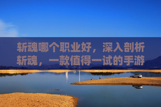 斩魂哪个职业好,深入剖析斩魂,一款值得一试的手游体验 斩魂哪个职业好,深入剖析斩魂,一款值得一试的手游体验