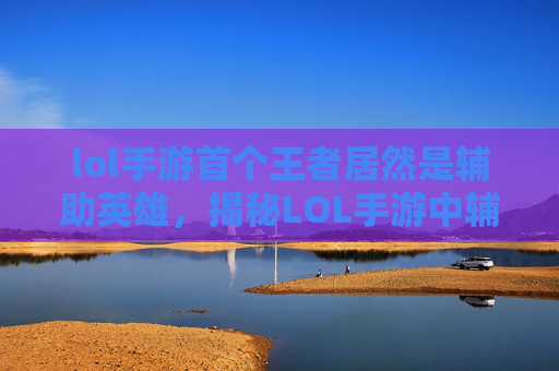 lol手游首个王者居然是辅助英雄,揭秘LOL手游中辅助角色的王者之路 lol手游首个王者居然是辅助英雄,揭秘LOL手游中辅助角色的王者之路