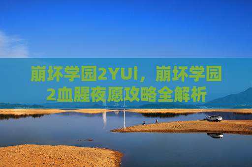 崩坏学园2YUi,崩坏学园2血腥夜愿攻略全解析 崩坏学园2YUi,崩坏学园2血腥夜愿攻略全解析