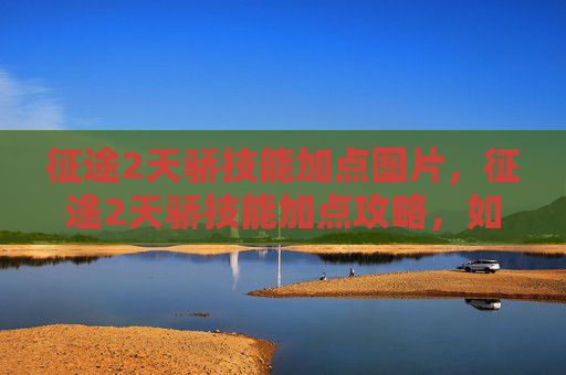 征途2天骄技能加点图片,征途2天骄技能加点攻略,如何高效提升角色实力? 征途2天骄技能加点图片,征途2天骄技能加点攻略,如何高效提升角色实力?