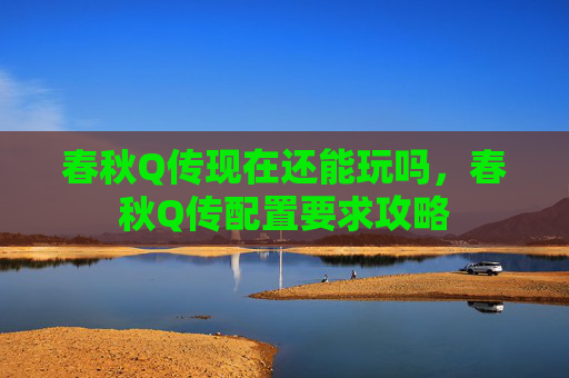 春秋Q传现在还能玩吗,春秋Q传配置要求攻略 春秋Q传现在还能玩吗,春秋Q传配置要求攻略