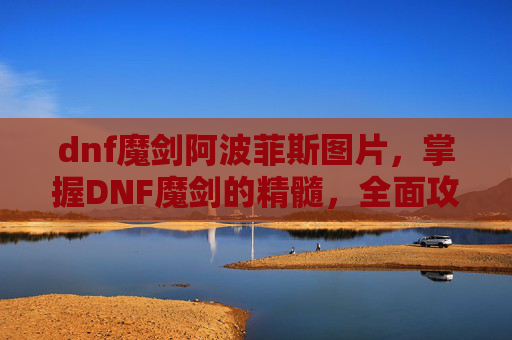 dnf魔剑阿波菲斯图片，掌握DNF魔剑的精髓，全面攻略指南