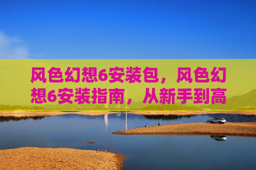 风色幻想6安装包,风色幻想6安装指南,从新手到高手的全面攻略 风色幻想6安装包,风色幻想6安装指南,从新手到高手的全面攻略