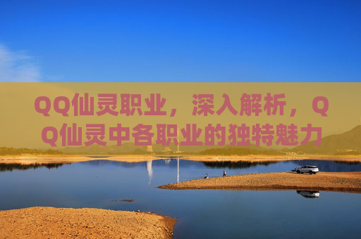 QQ仙灵职业,深入解析,QQ仙灵中各职业的独特魅力与实战策略 QQ仙灵职业,深入解析,QQ仙灵中各职业的独特魅力与实战策略