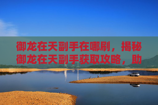御龙在天副手在哪刷,揭秘御龙在天副手获取攻略,助你轻松成为战场上的得力助手 御龙在天副手在哪刷,揭秘御龙在天副手获取攻略,助你轻松成为战场上的得力助手
