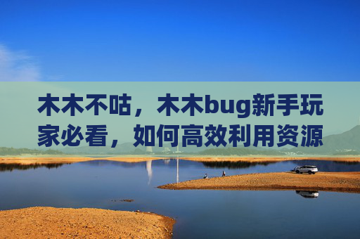 木木不咕,木木bug新手玩家必看,如何高效利用资源,打造完美角色 木木不咕,木木bug新手玩家必看,如何高效利用资源,打造完美角色