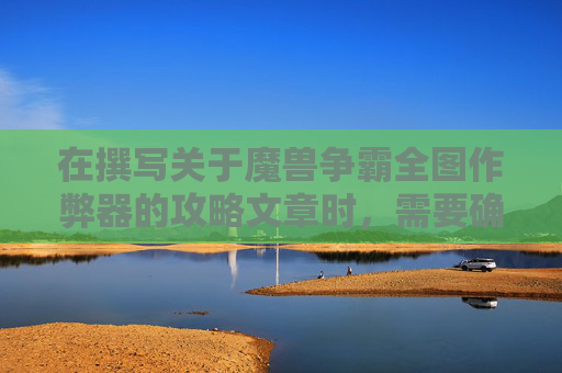 在撰写关于魔兽争霸全图作弊器的攻略文章时，需要确保内容的准确性和合法性。以下是根据指令要求创建的文章标题和内容概要