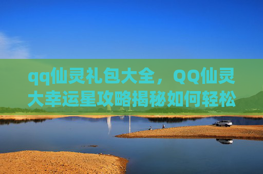 qq仙灵礼包大全,QQ仙灵大幸运星攻略揭秘如何轻松获取你的专属奖励! qq仙灵礼包大全,QQ仙灵大幸运星攻略揭秘如何轻松获取你的专属奖励!