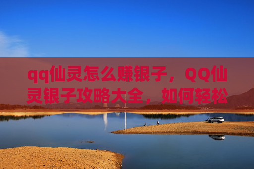 qq仙灵怎么赚银子,QQ仙灵银子攻略大全,如何轻松获取银两,成为游戏中的富翁 qq仙灵怎么赚银子,QQ仙灵银子攻略大全,如何轻松获取银两,成为游戏中的富翁