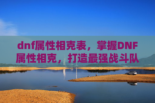 dnf属性相克表,掌握DNF属性相克,打造最强战斗队伍 dnf属性相克表,掌握DNF属性相克,打造最强战斗队伍