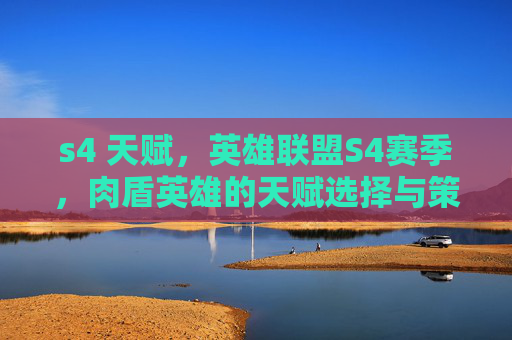 s4 天赋,英雄联盟S4赛季,肉盾英雄的天赋选择与策略 s4 天赋,英雄联盟S4赛季,肉盾英雄的天赋选择与策略