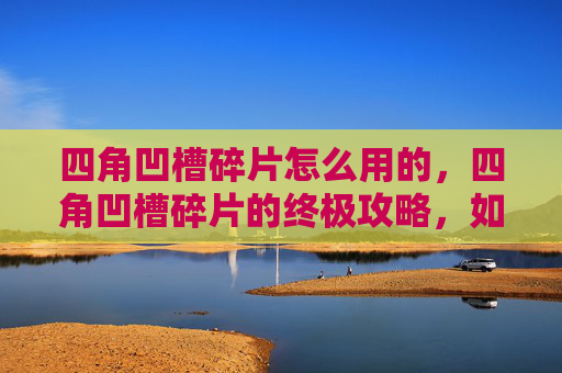 四角凹槽碎片怎么用的,四角凹槽碎片的终极攻略,如何最大化其价值 四角凹槽碎片怎么用的,四角凹槽碎片的终极攻略,如何最大化其价值