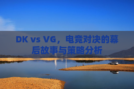 DK vs VG,电竞对决的幕后故事与策略分析 DK vs VG,电竞对决的幕后故事与策略分析