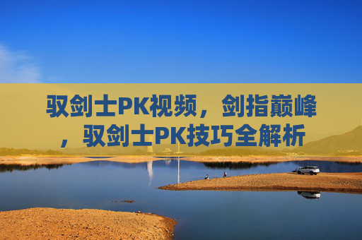 驭剑士PK视频,剑指巅峰,驭剑士PK技巧全解析 驭剑士PK视频,剑指巅峰,驭剑士PK技巧全解析