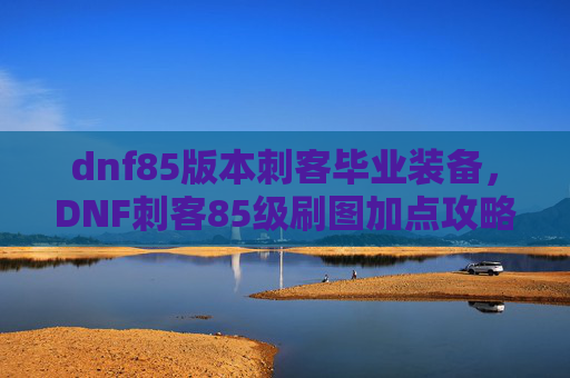 dnf85版本刺客毕业装备,DNF刺客85级刷图加点攻略 dnf85版本刺客毕业装备,DNF刺客85级刷图加点攻略