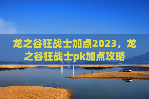 龙之谷狂战士加点2023，龙之谷狂战士pk加点攻略