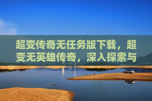 超变传奇无任务版下载，超变无英雄传奇，深入探索与策略指南