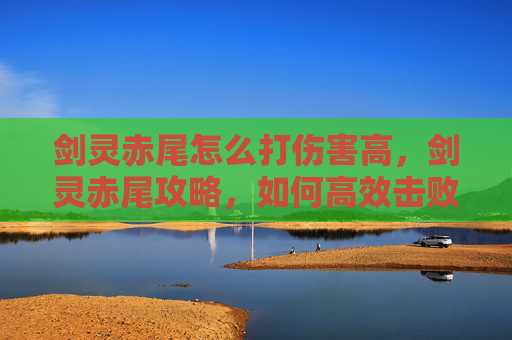 剑灵赤尾怎么打伤害高，剑灵赤尾攻略，如何高效击败赤尾怪物
