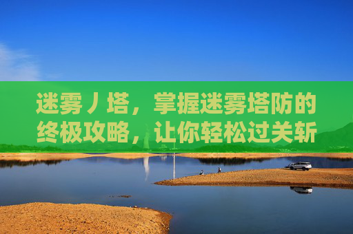 迷雾丿塔，掌握迷雾塔防的终极攻略，让你轻松过关斩将！